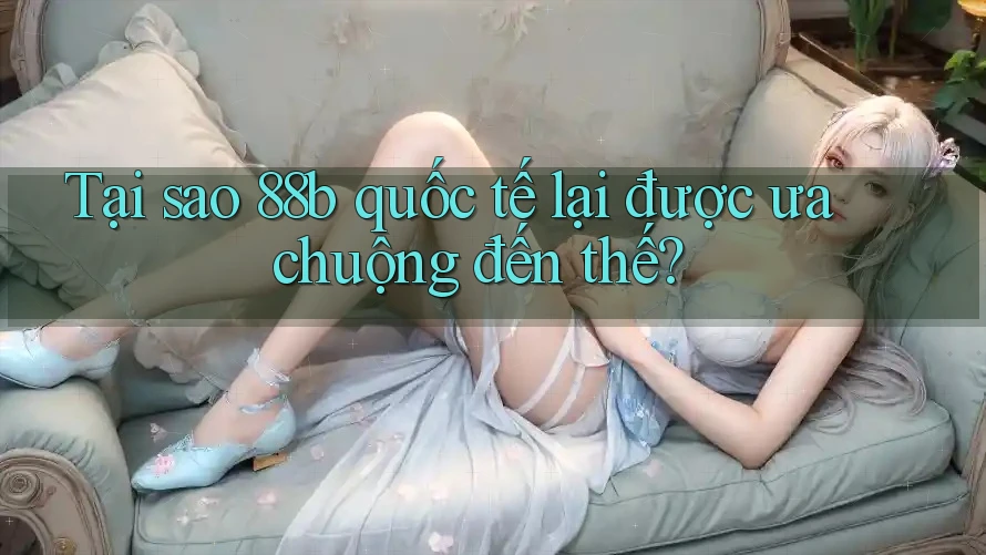 Tại sao 88b quốc tế lại được ưa chuộng đến thế? Tại sao 88b quốc tế lại được ưa chuộng đến thế?