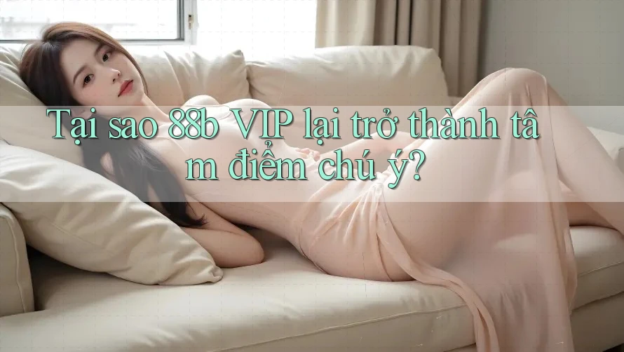 Tại sao 88b VIP lại trở thành tâm điểm chú ý? Tại sao 88b VIP lại trở thành tâm điểm chú ý?