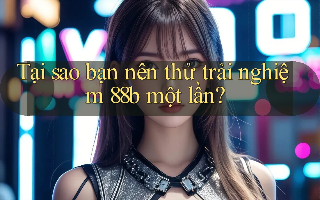 Tại sao bạn nên thử trải nghiệm 88b một lần? Tại sao bạn nên thử trải nghiệm 88b một lần?