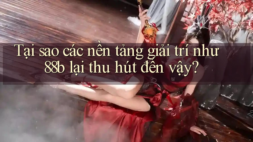Tại sao các nền tảng giải trí như 88b lại thu hút đến vậy?