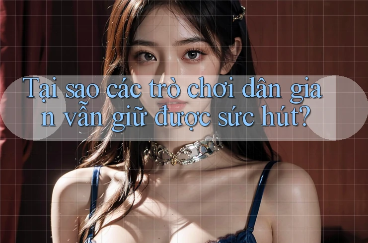 Tại sao các trò chơi dân gian vẫn giữ được sức hút? Tại sao các trò chơi dân gian vẫn giữ được sức hút?