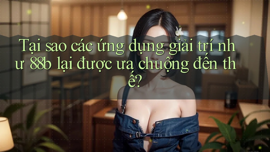 Tại sao các ứng dụng giải trí như 88b lại được ưa chuộng đến thế? Tại sao các ứng dụng giải trí như 88b lại được ưa chuộng đến thế?