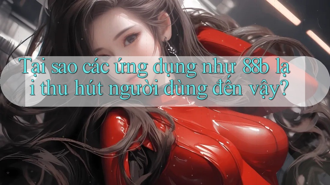 Tại sao các ứng dụng như 88b lại thu hút người dùng đến vậy? Tại sao các ứng dụng như 88b lại thu hút người dùng đến vậy?