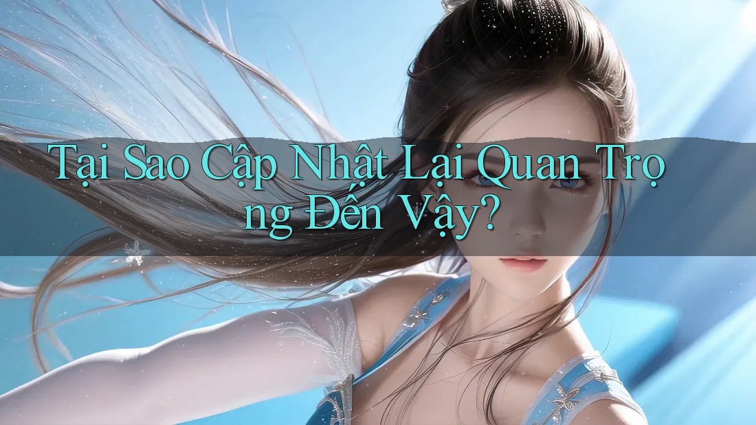 Tại Sao Cập Nhật Lại Quan Trọng Đến Vậy? Tại Sao Cập Nhật Lại Quan Trọng Đến Vậy?