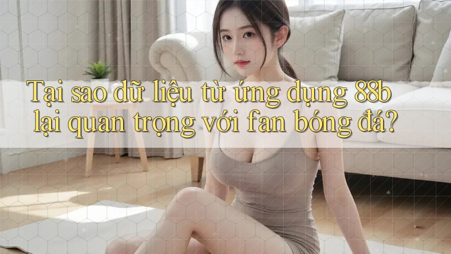 Tại sao dữ liệu từ ứng dụng 88b lại quan trọng với fan bóng đá? Tại sao dữ liệu từ ứng dụng 88b lại quan trọng với fan bóng đá?
