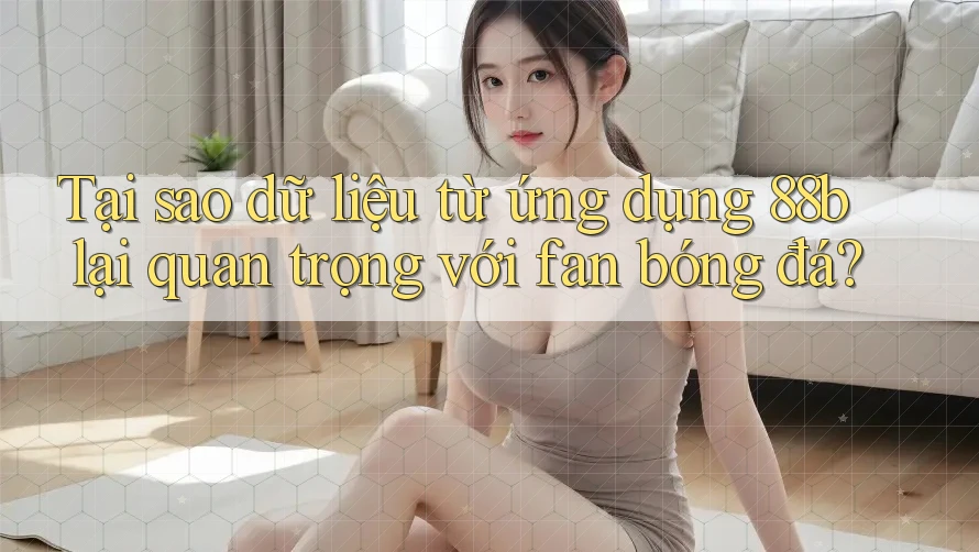 Tại sao dữ liệu từ ứng dụng 88b lại quan trọng với fan bóng đá? Tại sao dữ liệu từ ứng dụng 88b lại quan trọng với fan bóng đá?