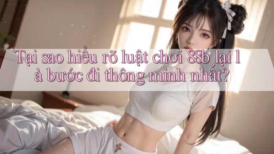 Tại sao hiểu rõ luật chơi 88b lại là bước đi thông minh nhất? Tại sao hiểu rõ luật chơi 88b lại là bước đi thông minh nhất?