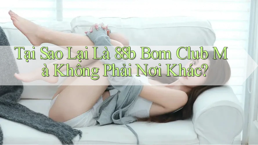 Tại Sao Lại Là 88b Bom Club Mà Không Phải Nơi Khác? Tại Sao Lại Là 88b Bom Club Mà Không Phải Nơi Khác?