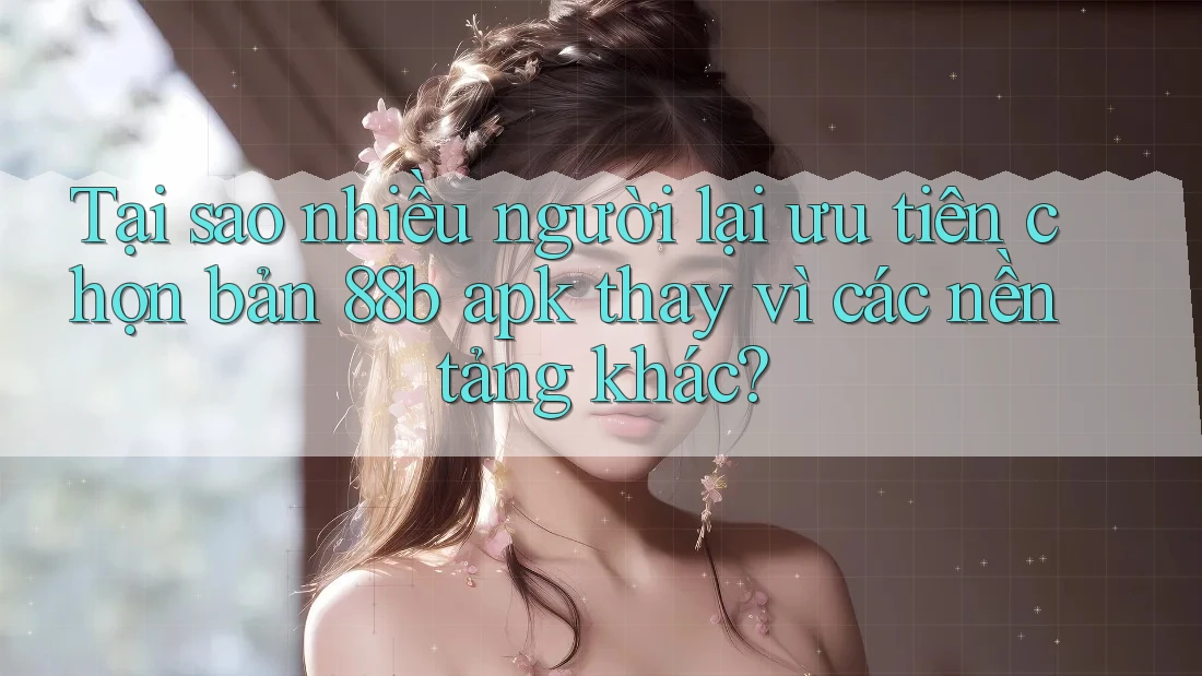 Tại sao nhiều người lại ưu tiên chọn bản 88b apk thay vì các nền tảng khác? Tại sao nhiều người lại ưu tiên chọn bản 88b apk thay vì các nền tảng khác?