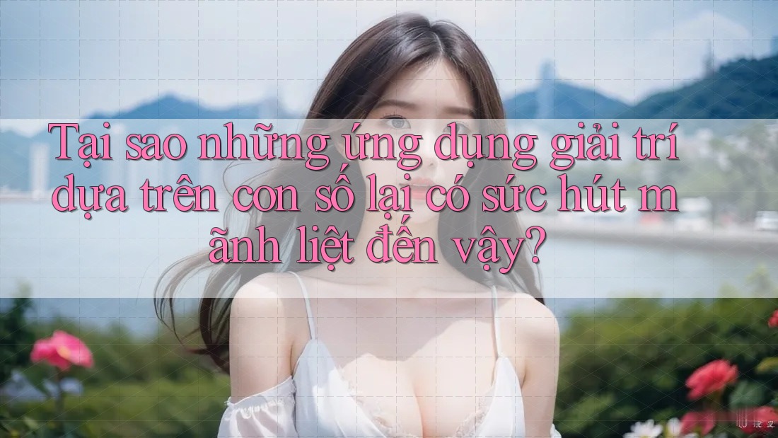 Tại sao những ứng dụng giải trí dựa trên con số lại có sức hút mãnh liệt đến vậy? Tại sao những ứng dụng giải trí dựa trên con số lại có sức hút mãnh liệt đến vậy?