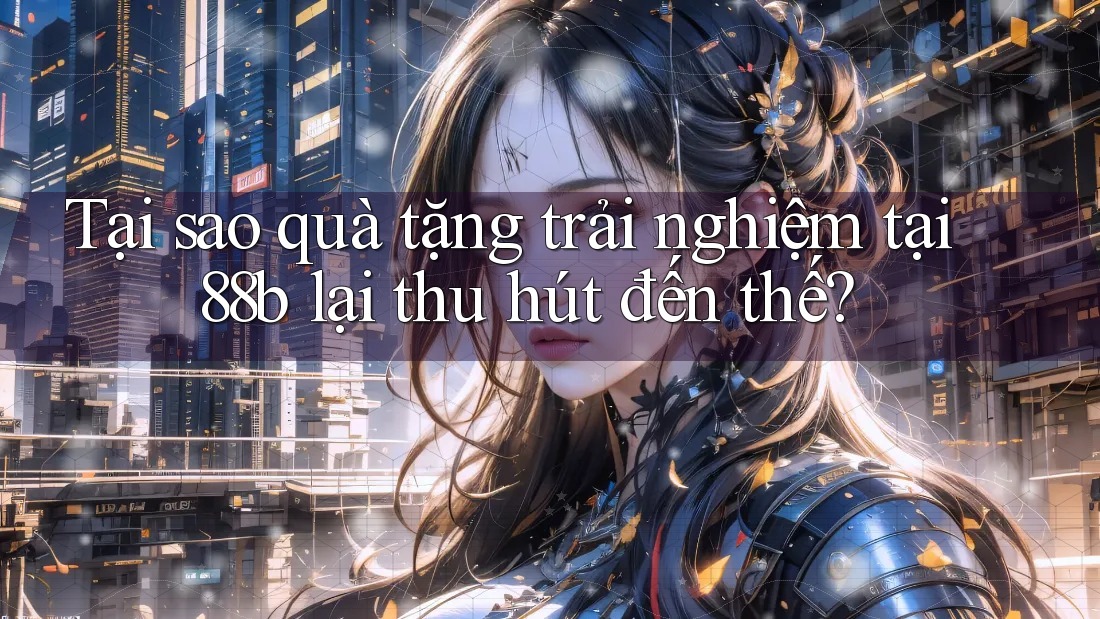 Tại sao quà tặng trải nghiệm tại 88b lại thu hút đến thế? Tại sao quà tặng trải nghiệm tại 88b lại thu hút đến thế?
