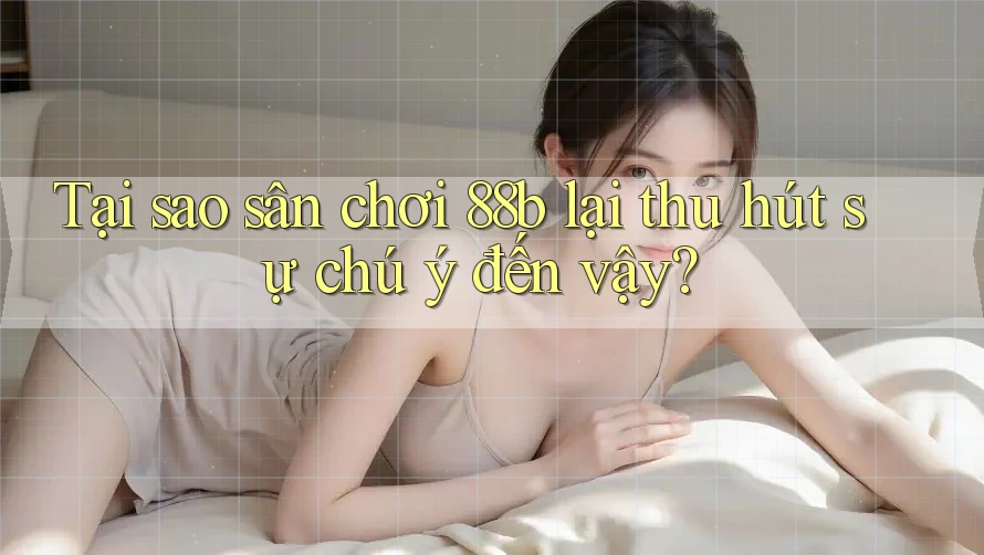 Tại sao sân chơi 88b lại thu hút sự chú ý đến vậy? Tại sao sân chơi 88b lại thu hút sự chú ý đến vậy?
