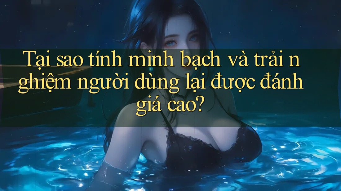 Tại sao tính minh bạch và trải nghiệm người dùng lại được đánh giá cao? Tại sao tính minh bạch và trải nghiệm người dùng lại được đánh giá cao?