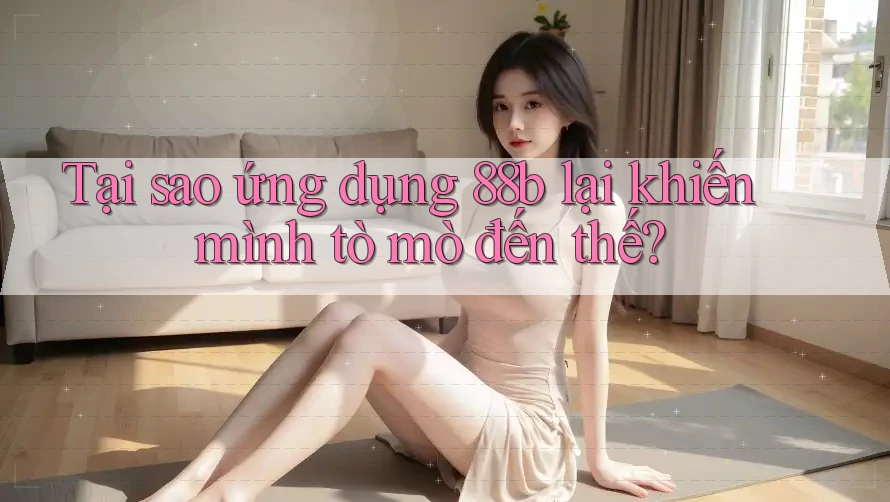Tại sao ứng dụng 88b lại khiến mình tò mò đến thế? Tại sao ứng dụng 88b lại khiến mình tò mò đến thế?