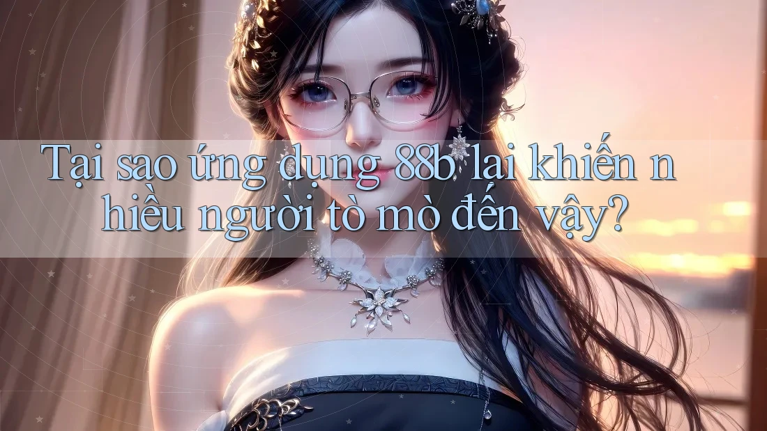 Tại sao ứng dụng 88b lại khiến nhiều người tò mò đến vậy? Tại sao ứng dụng 88b lại khiến nhiều người tò mò đến vậy?