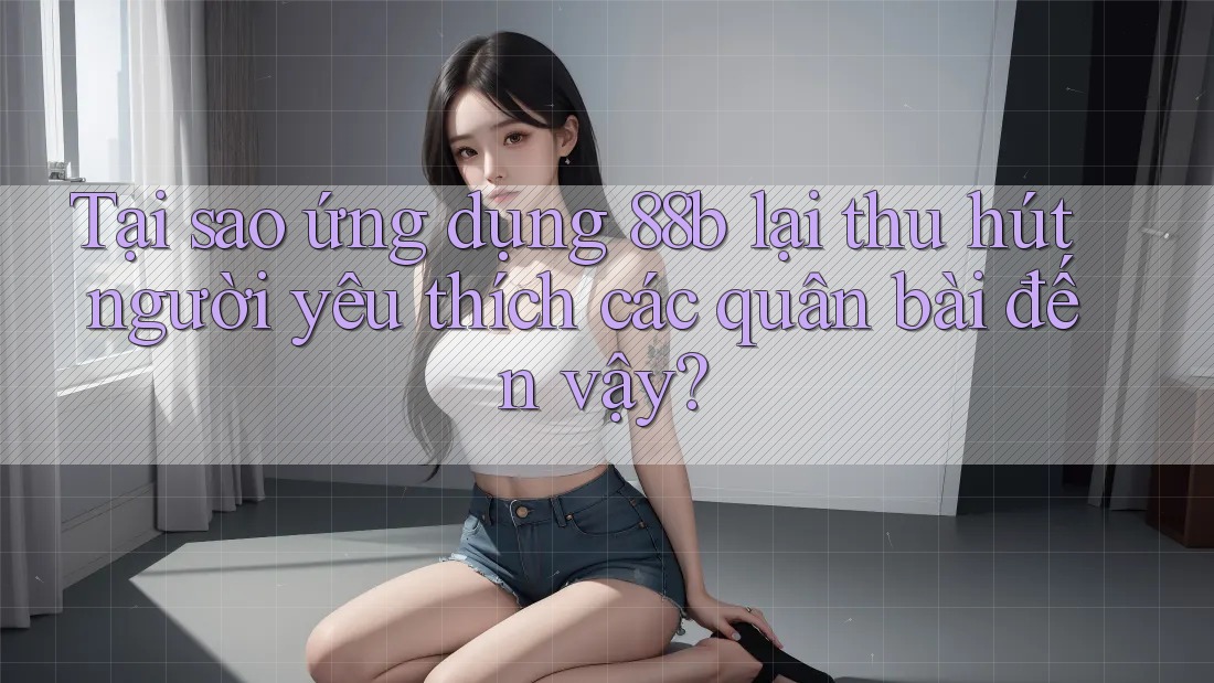 Tại sao ứng dụng 88b lại thu hút người yêu thích các quân bài đến vậy? Tại sao ứng dụng 88b lại thu hút người yêu thích các quân bài đến vậy?