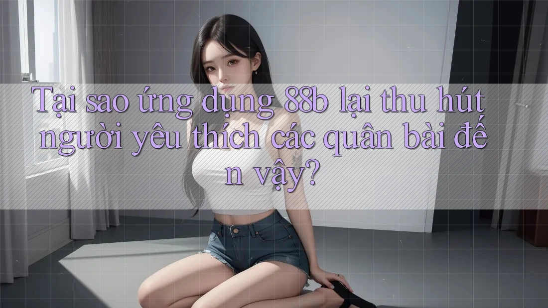 Tại sao ứng dụng 88b lại thu hút người yêu thích các quân bài đến vậy? Tại sao ứng dụng 88b lại thu hút người yêu thích các quân bài đến vậy?
