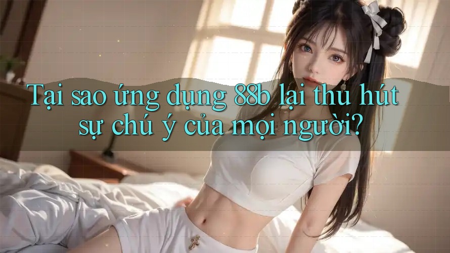 Tại sao ứng dụng 88b lại thu hút sự chú ý của mọi người? Tại sao ứng dụng 88b lại thu hút sự chú ý của mọi người?
