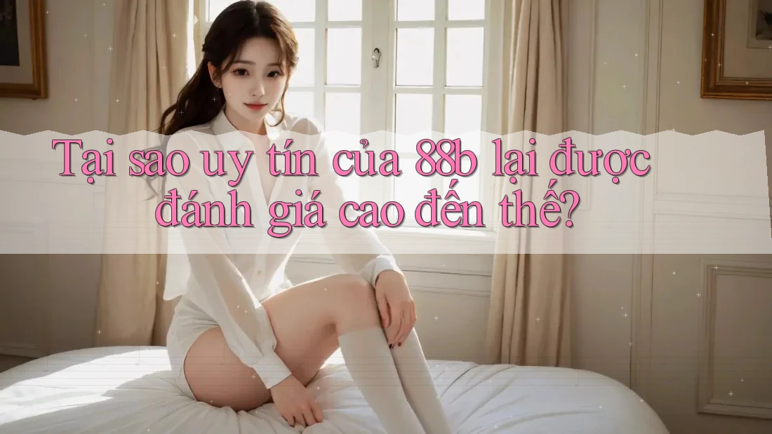 Tại sao uy tín của 88b lại được đánh giá cao đến thế? Tại sao uy tín của 88b lại được đánh giá cao đến thế?