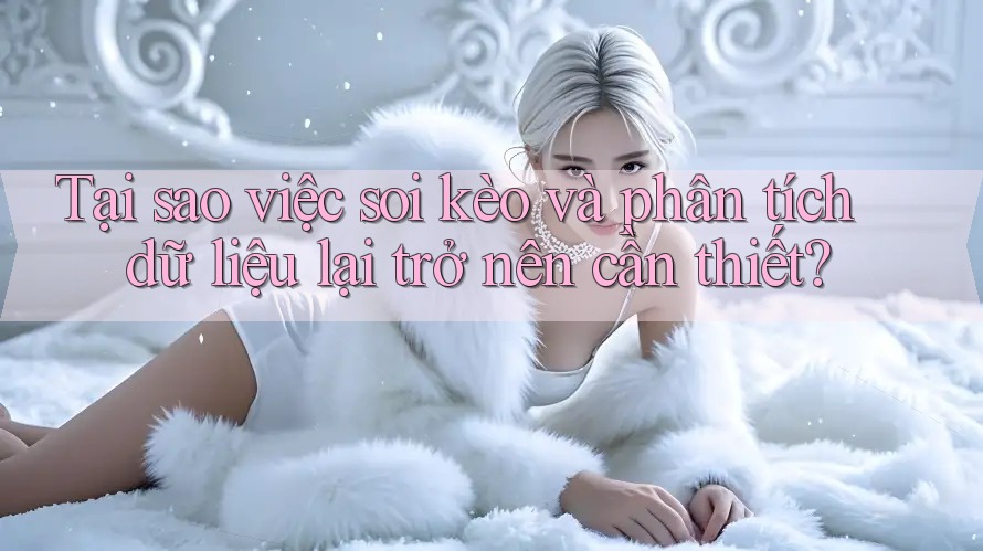 Tại sao việc soi kèo và phân tích dữ liệu lại trở nên cần thiết? Tại sao việc soi kèo và phân tích dữ liệu lại trở nên cần thiết?