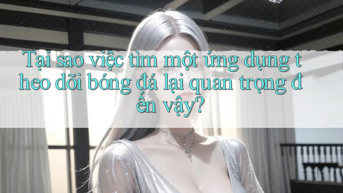 Tại sao việc tìm một ứng dụng theo dõi bóng đá lại quan trọng đến vậy? Tại sao việc tìm một ứng dụng theo dõi bóng đá lại quan trọng đến vậy?