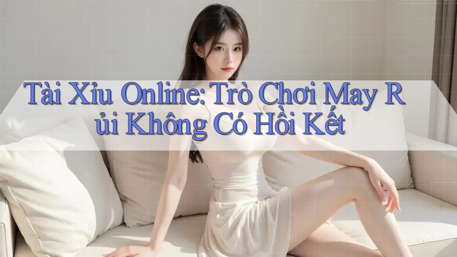 Tài Xỉu Online: Trò Chơi May Rủi Không Có Hồi Kết Tài Xỉu Online: Trò Chơi May Rủi Không Có Hồi Kết