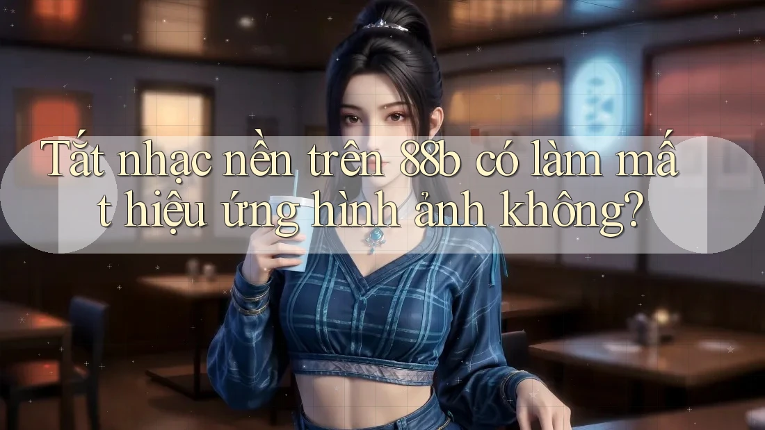 Tắt nhạc nền trên 88b có làm mất hiệu ứng hình ảnh không?