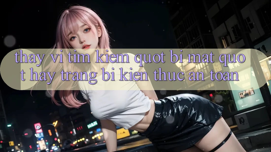 Thay Vì Tìm Kiếm " Bí Mật" , Hãy Trang Bị Kiến Thức An Toàn Thay Vì Tìm Kiếm " Bí Mật" , Hãy Trang Bị Kiến Thức An Toàn