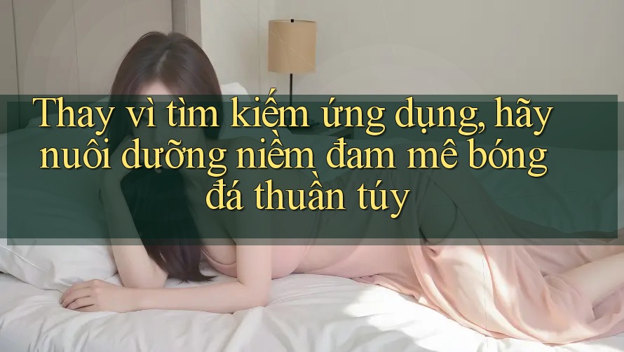 Thay vì tìm kiếm ứng dụng, hãy nuôi dưỡng niềm đam mê bóng đá thuần túy Thay vì tìm kiếm ứng dụng, hãy nuôi dưỡng niềm đam mê bóng đá thuần túy