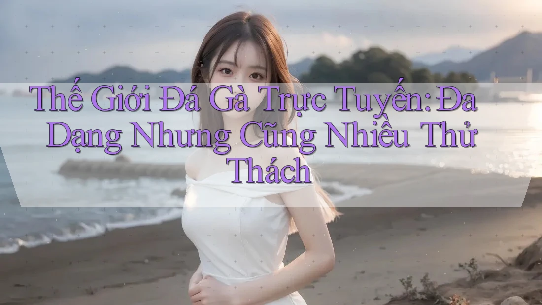 Thế Giới Đá Gà Trực Tuyến: Đa Dạng Nhưng Cũng Nhiều Thử Thách Thế Giới Đá Gà Trực Tuyến: Đa Dạng Nhưng Cũng Nhiều Thử Thách
