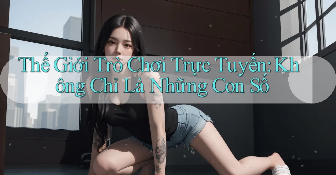 Thế Giới Trò Chơi Trực Tuyến: Không Chỉ Là Những Con Số Thế Giới Trò Chơi Trực Tuyến: Không Chỉ Là Những Con Số