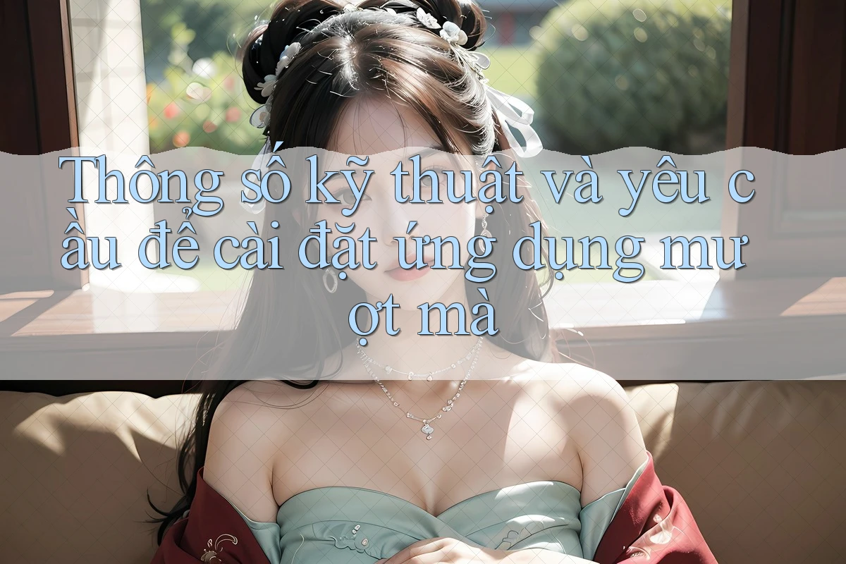Thông số kỹ thuật và yêu cầu để cài đặt ứng dụng mượt mà Thông số kỹ thuật và yêu cầu để cài đặt ứng dụng mượt mà