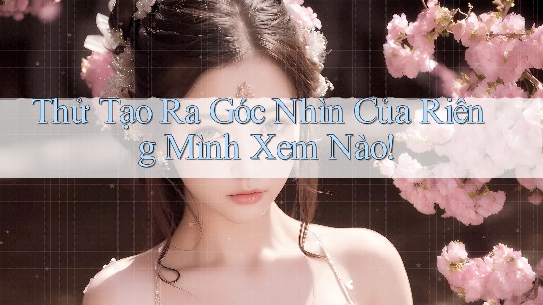 Thử Tạo Ra Góc Nhìn Của Riêng Mình Xem Nào! Thử Tạo Ra Góc Nhìn Của Riêng Mình Xem Nào!