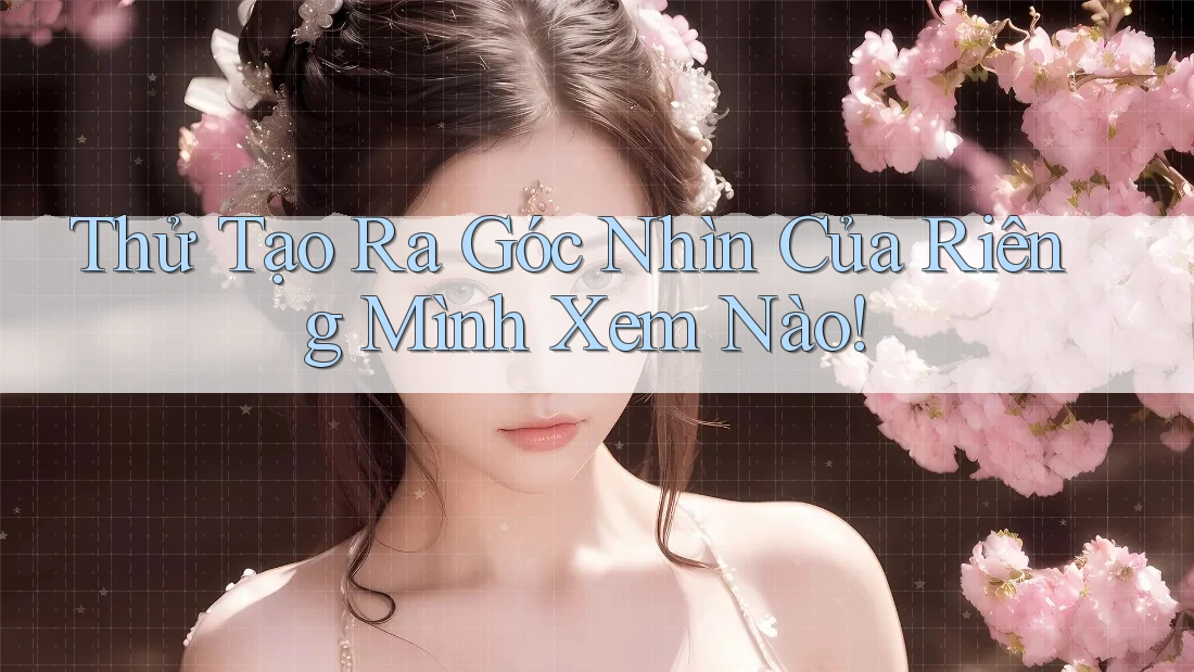 Thử Tạo Ra Góc Nhìn Của Riêng Mình Xem Nào! Thử Tạo Ra Góc Nhìn Của Riêng Mình Xem Nào!