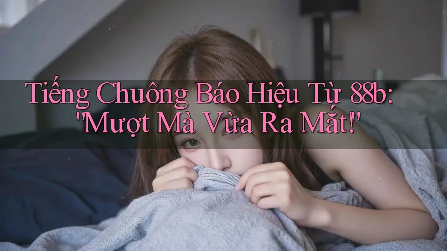 Tiếng Chuông Báo Hiệu Từ 88b: “Mượt Mà Vừa Ra Mắt!” Tiếng Chuông Báo Hiệu Từ 88b: “Mượt Mà Vừa Ra Mắt!”