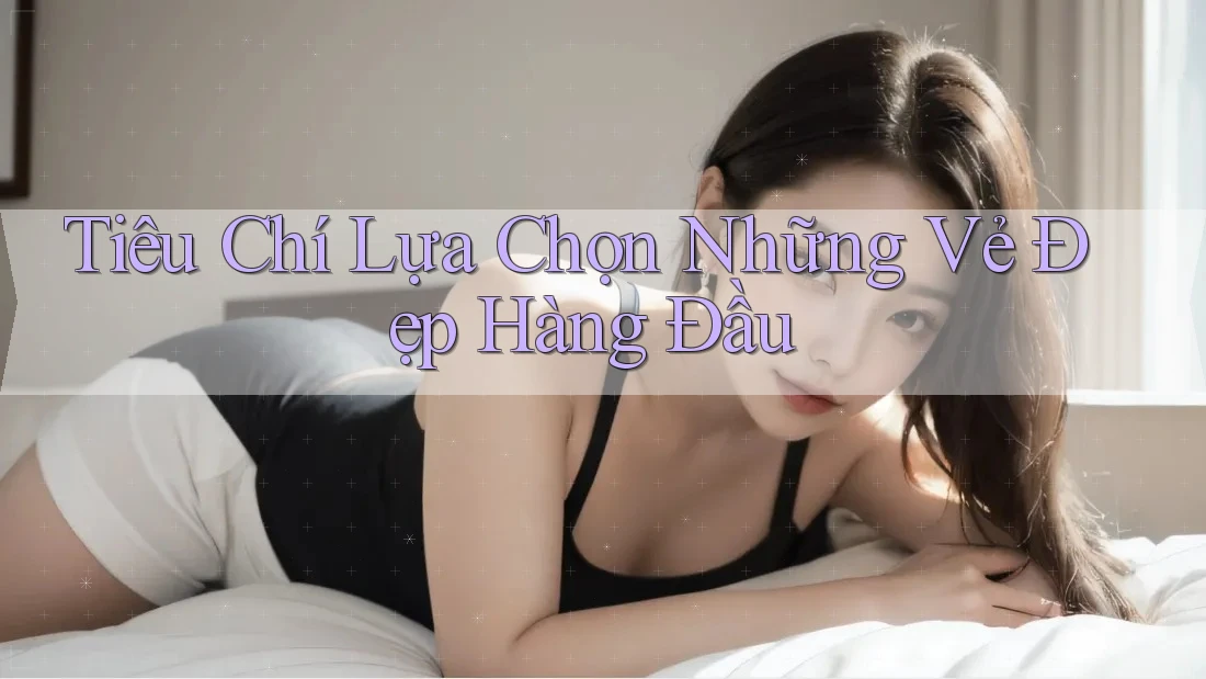 Tiêu Chí Lựa Chọn Những Vẻ Đẹp Hàng Đầu