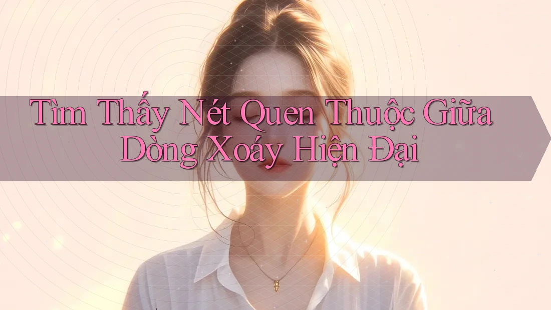 Tìm Thấy Nét Quen Thuộc Giữa Dòng Xoáy Hiện Đại Tìm Thấy Nét Quen Thuộc Giữa Dòng Xoáy Hiện Đại