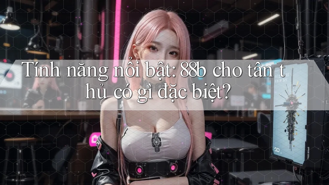 Tính năng nổi bật: 88b cho tân thủ có gì đặc biệt? Tính năng nổi bật: 88b cho tân thủ có gì đặc biệt?