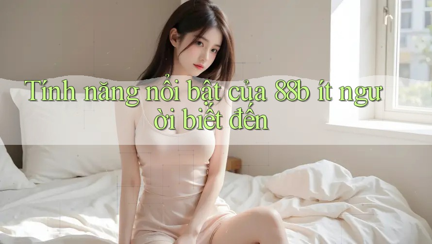 Tính năng nổi bật của 88b ít người biết đến Tính năng nổi bật của 88b ít người biết đến