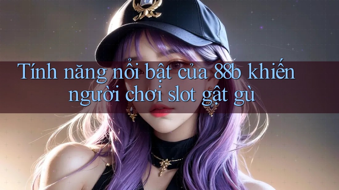 Tính năng nổi bật của 88b khiến người chơi slot gật gù Tính năng nổi bật của 88b khiến người chơi slot gật gù
