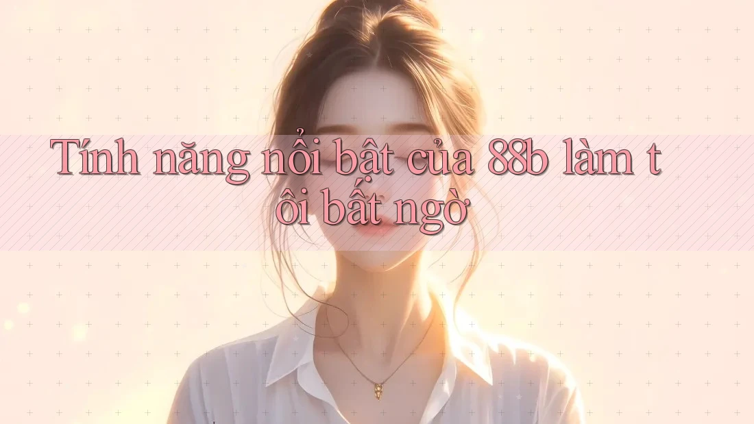 Tính năng nổi bật của 88b làm tôi bất ngờ Tính năng nổi bật của 88b làm tôi bất ngờ
