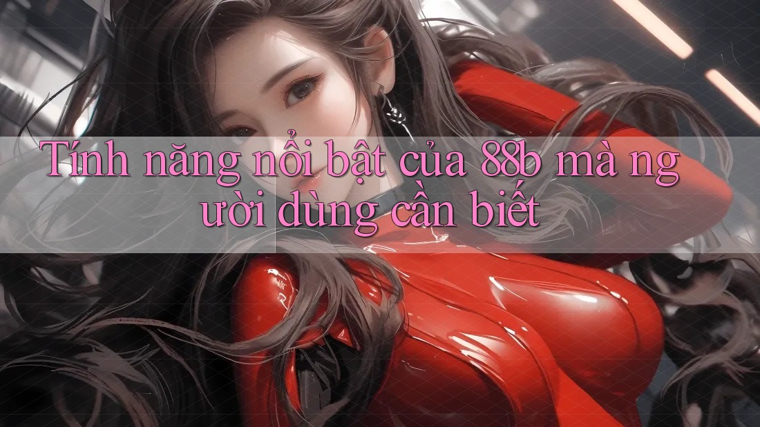 Tính năng nổi bật của 88b mà người dùng cần biết Tính năng nổi bật của 88b mà người dùng cần biết