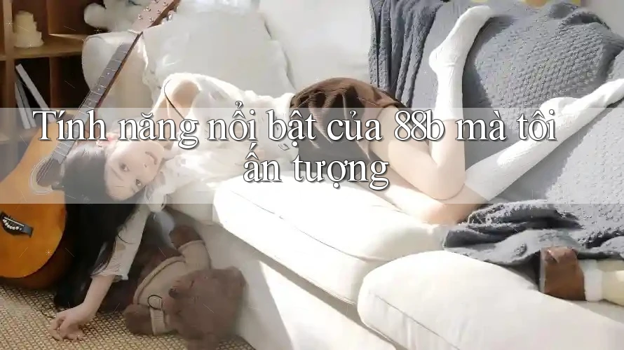 Tính năng nổi bật của 88b mà tôi ấn tượng