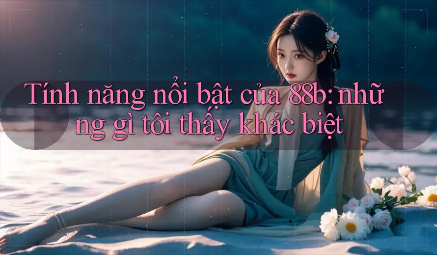 Tính năng nổi bật của 88b: những gì tôi thấy khác biệt Tính năng nổi bật của 88b: những gì tôi thấy khác biệt