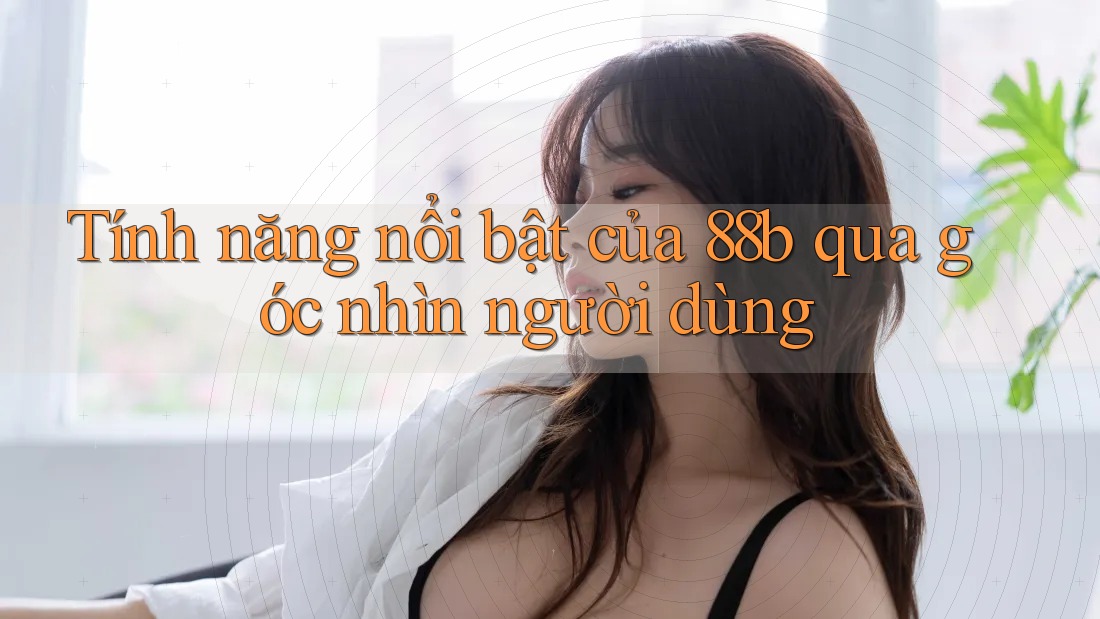 Tính năng nổi bật của 88b qua góc nhìn người dùng