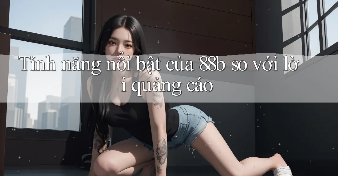 Tính năng nổi bật của 88b so với lời quảng cáo Tính năng nổi bật của 88b so với lời quảng cáo