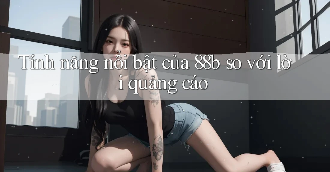 Tính năng nổi bật của 88b so với lời quảng cáo Tính năng nổi bật của 88b so với lời quảng cáo