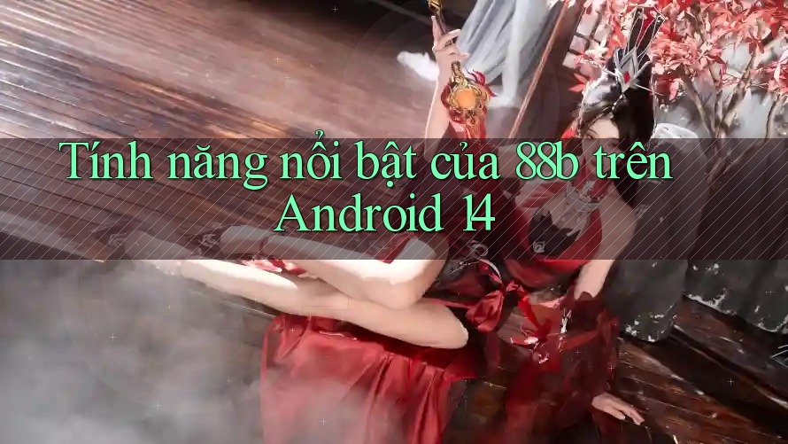 Tính năng nổi bật của 88b trên Android 14