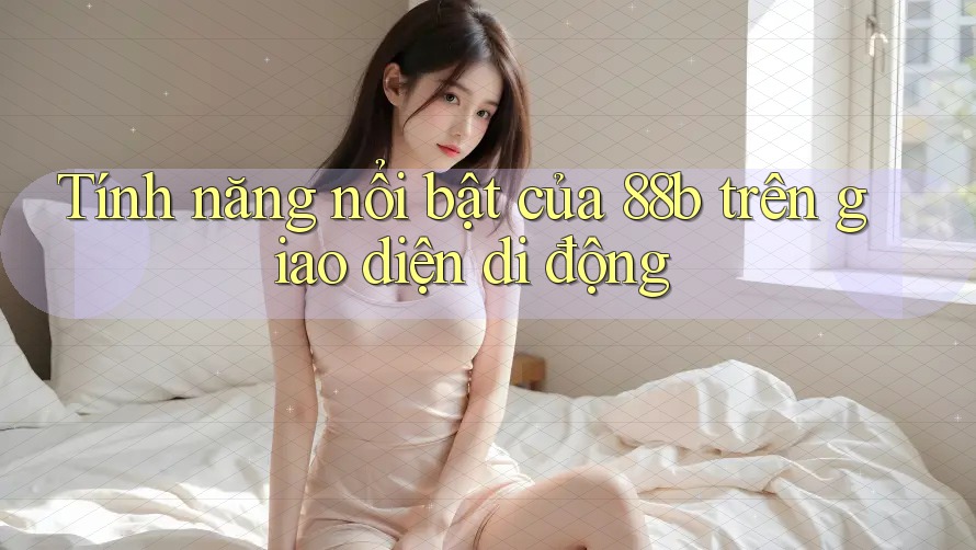 Tính năng nổi bật của 88b trên giao diện di động Tính năng nổi bật của 88b trên giao diện di động