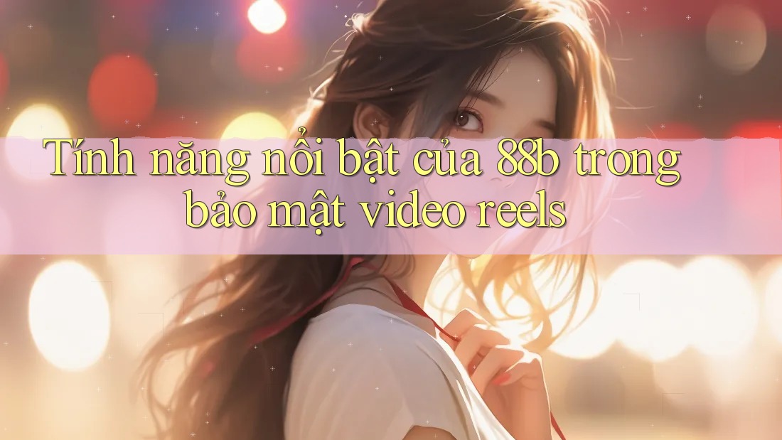 Tính năng nổi bật của 88b trong bảo mật video reels Tính năng nổi bật của 88b trong bảo mật video reels